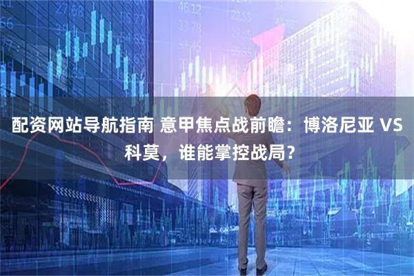 配资网站导航指南 意甲焦点战前瞻：博洛尼亚 VS 科莫，谁能掌控战局？