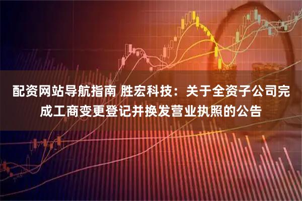 配资网站导航指南 胜宏科技：关于全资子公司完成工商变更登记并换发营业执照的公告