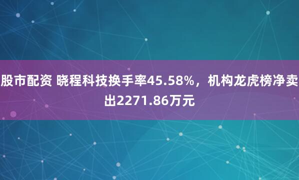 股市配资 晓程科技换手率45.58%，机构龙虎榜净卖出2271.86万元
