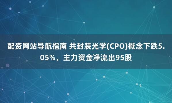 配资网站导航指南 共封装光学(CPO)概念下跌5.05%，主力资金净流出95股