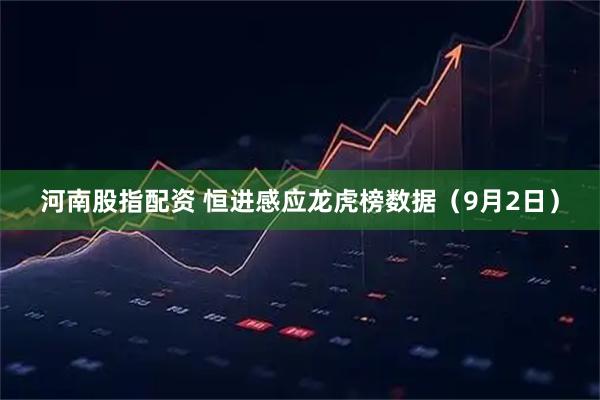 河南股指配资 恒进感应龙虎榜数据（9月2日）