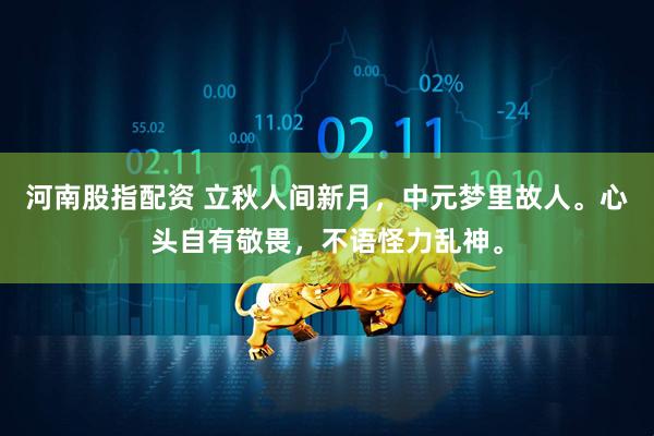 河南股指配资 立秋人间新月，中元梦里故人。心头自有敬畏，不语怪力乱神。