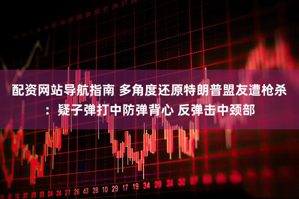 配资网站导航指南 多角度还原特朗普盟友遭枪杀：疑子弹打中防弹背心 反弹击中颈部