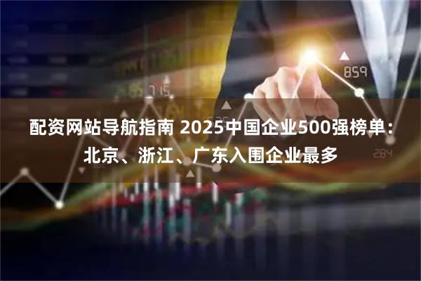 配资网站导航指南 2025中国企业500强榜单：北京、浙江、广东入围企业最多
