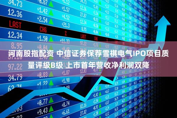 河南股指配资 中信证券保荐雪祺电气IPO项目质量评级B级 上市首年营收净利润双降