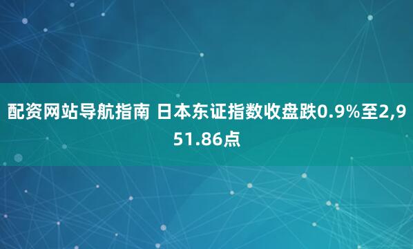 配资网站导航指南 日本东证指数收盘跌0.9%至2,951.86点