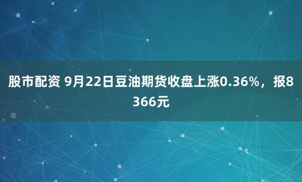 股市配资 9月22日豆油期货收盘上涨0.36%，报8366元