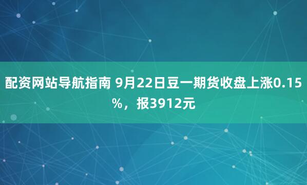 配资网站导航指南 9月22日豆一期货收盘上涨0.15%，报3912元