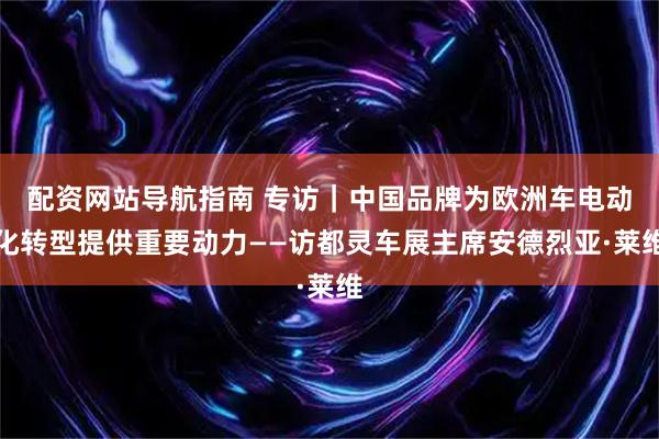 配资网站导航指南 专访｜中国品牌为欧洲车电动化转型提供重要动力——访都灵车展主席安德烈亚·莱维