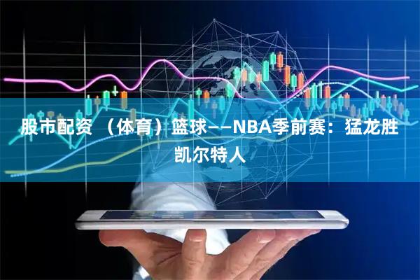 股市配资 （体育）篮球——NBA季前赛：猛龙胜凯尔特人