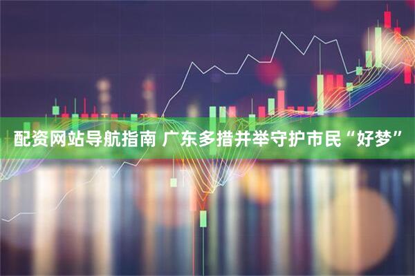 配资网站导航指南 广东多措并举守护市民“好梦”