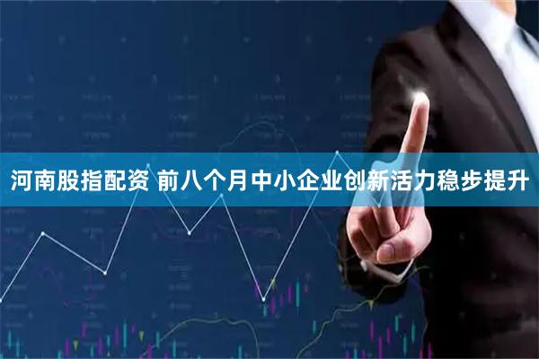 河南股指配资 前八个月中小企业创新活力稳步提升