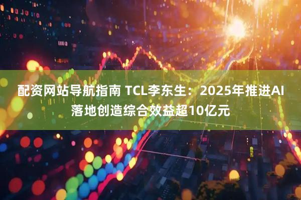配资网站导航指南 TCL李东生：2025年推进AI落地创造综合效益超10亿元