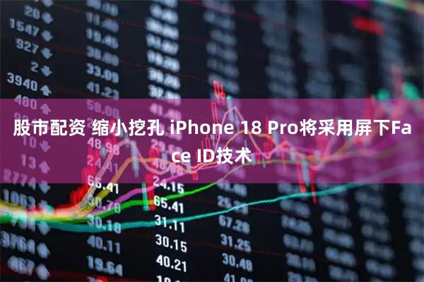 股市配资 缩小挖孔 iPhone 18 Pro将采用屏下Face ID技术
