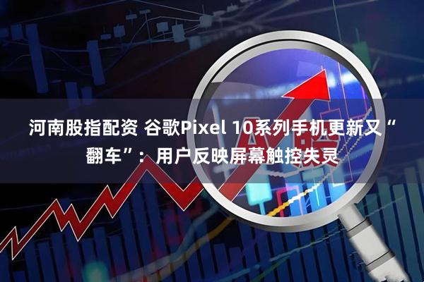 河南股指配资 谷歌Pixel 10系列手机更新又“翻车”：用户反映屏幕触控失灵