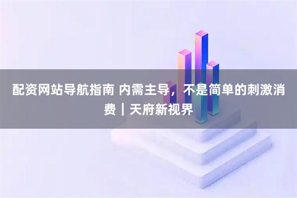 配资网站导航指南 内需主导，不是简单的刺激消费｜天府新视界