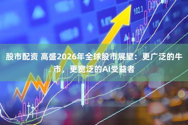 股市配资 高盛2026年全球股市展望：更广泛的牛市，更宽泛的AI受益者