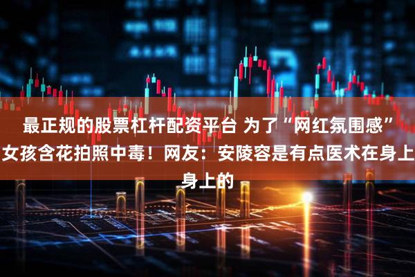 最正规的股票杠杆配资平台 为了“网红氛围感”，女孩含花拍照中毒！网友：安陵容是有点医术在身上的