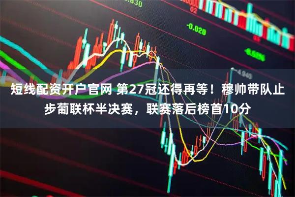 短线配资开户官网 第27冠还得再等！穆帅带队止步葡联杯半决赛，联赛落后榜首10分