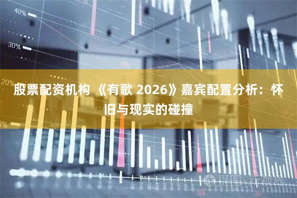 股票配资机构 《有歌 2026》嘉宾配置分析：怀旧与现实的碰撞