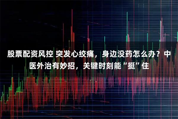 股票配资风控 突发心绞痛，身边没药怎么办？中医外治有妙招，关键时刻能“挺”住