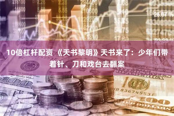 10倍杠杆配资 《天书黎明》天书来了：少年们带着针、刀和戏台去翻案