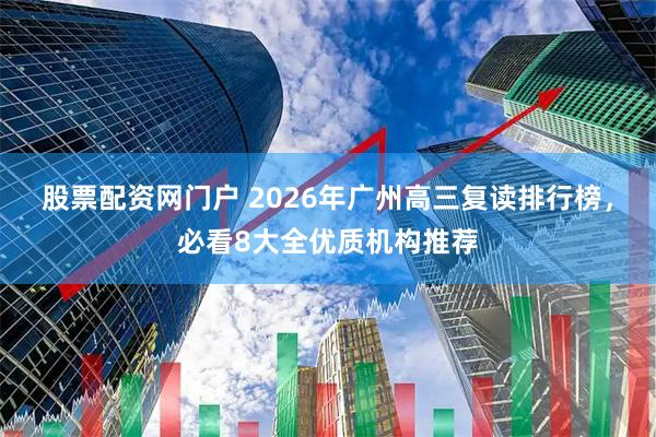 股票配资网门户 2026年广州高三复读排行榜，必看8大全优质机构推荐