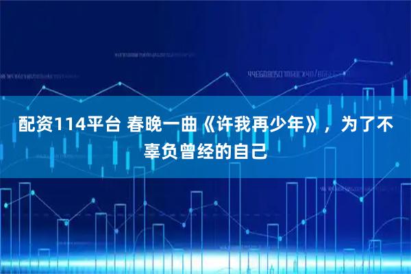 配资114平台 春晚一曲《许我再少年》，为了不辜负曾经的自己