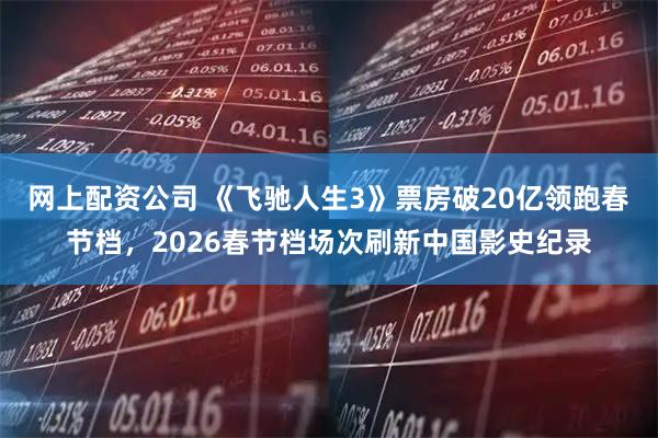 网上配资公司 《飞驰人生3》票房破20亿领跑春节档，2026春节档场次刷新中国影史纪录