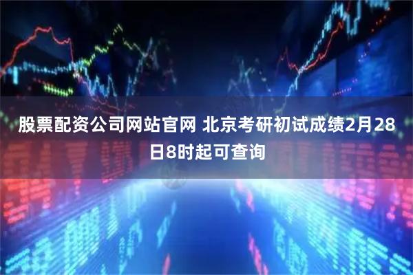 股票配资公司网站官网 北京考研初试成绩2月28日8时起可查询