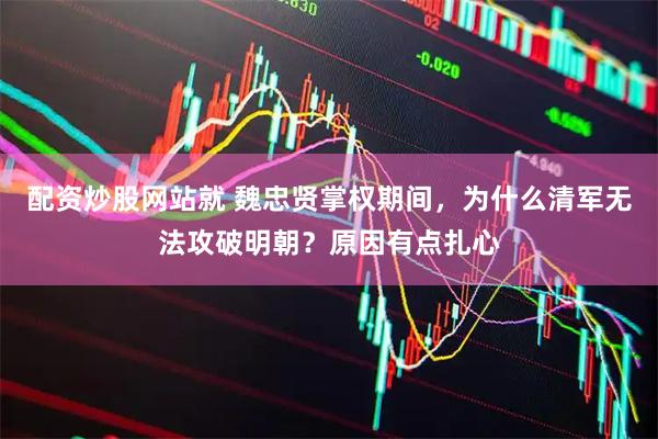 配资炒股网站就 魏忠贤掌权期间，为什么清军无法攻破明朝？原因有点扎心