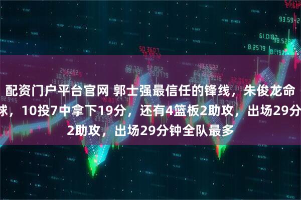 配资门户平台官网 郭士强最信任的锋线，朱俊龙命中5个三分球，10投7中拿下19分，还有4篮板2助攻，出场29分钟全队最多