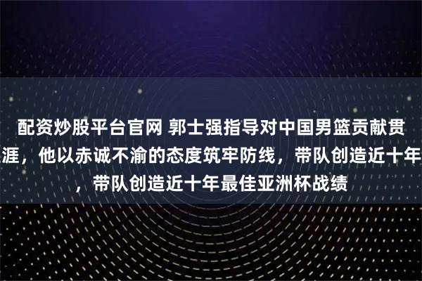 配资炒股平台官网 郭士强指导对中国男篮贡献贯穿球员与教练生涯，他以赤诚不渝的态度筑牢防线，带队创造近十年最佳亚洲杯战绩