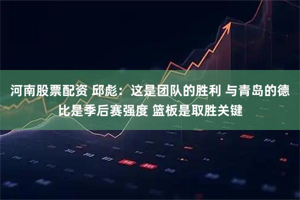 河南股票配资 邱彪：这是团队的胜利 与青岛的德比是季后赛强度 篮板是取胜关键