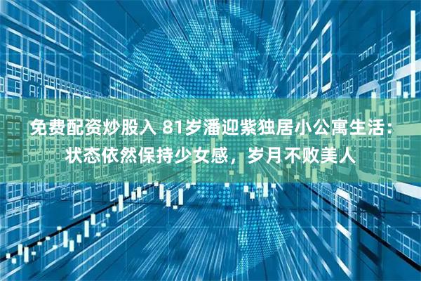 免费配资炒股入 81岁潘迎紫独居小公寓生活：状态依然保持少女感，岁月不败美人