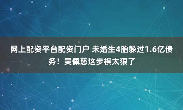 网上配资平台配资门户 未婚生4胎躲过1.6亿债务！吴佩慈这步棋太狠了