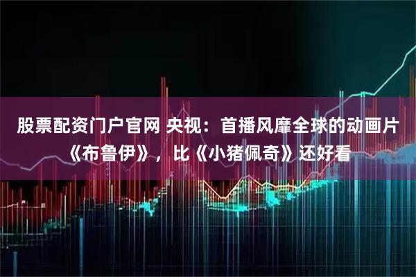 股票配资门户官网 央视：首播风靡全球的动画片《布鲁伊》，比《小猪佩奇》还好看