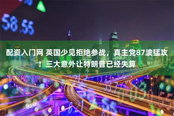 配资入门网 英国少见拒绝参战，真主党87波猛攻！三大意外让特朗普已经失算