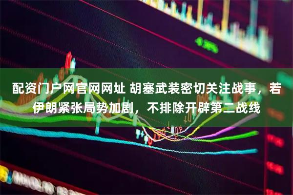 配资门户网官网网址 胡塞武装密切关注战事，若伊朗紧张局势加剧，不排除开辟第二战线