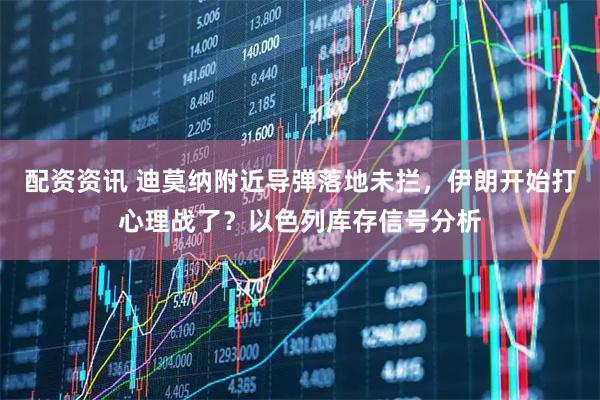 配资资讯 迪莫纳附近导弹落地未拦，伊朗开始打心理战了？以色列库存信号分析