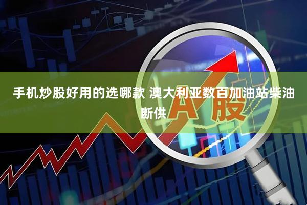 手机炒股好用的选哪款 澳大利亚数百加油站柴油断供