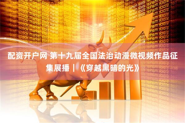 配资开户网 第十九届全国法治动漫微视频作品征集展播｜《穿越黑暗的光》
