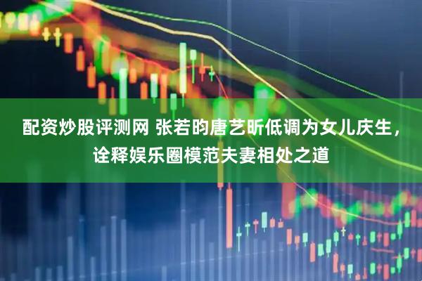 配资炒股评测网 张若昀唐艺昕低调为女儿庆生，诠释娱乐圈模范夫妻相处之道
