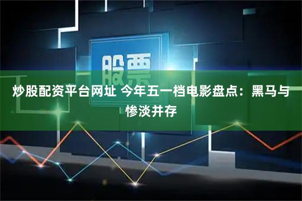 炒股配资平台网址 今年五一档电影盘点：黑马与惨淡并存