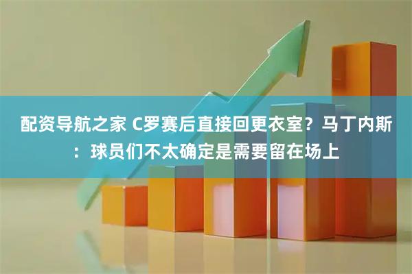 配资导航之家 C罗赛后直接回更衣室？马丁内斯：球员们不太确定是需要留在场上