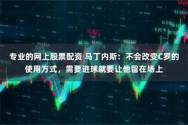 专业的网上股票配资 马丁内斯：不会改变C罗的使用方式，需要进球就要让他留在场上